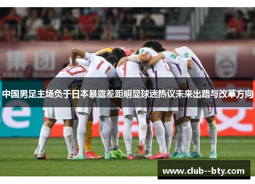 中国男足主场负于日本暴露差距明显球迷热议未来出路与改革方向