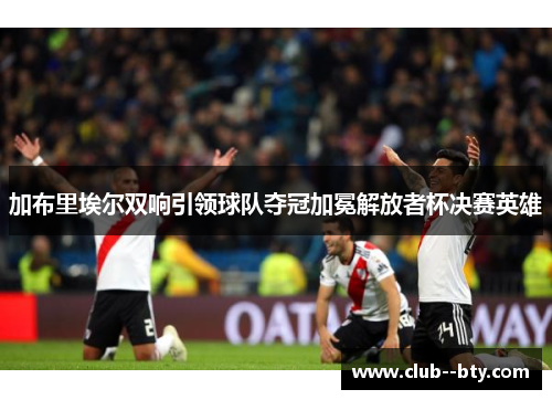 加布里埃尔双响引领球队夺冠加冕解放者杯决赛英雄