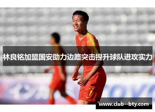 林良铭加盟国安助力边路突击提升球队进攻实力