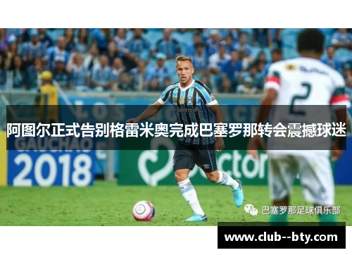 阿图尔正式告别格雷米奥完成巴塞罗那转会震撼球迷