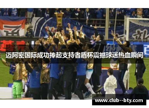 迈阿密国际成功捧起支持者盾杯震撼球迷热血瞬间