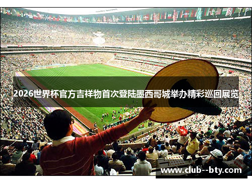 2026世界杯官方吉祥物首次登陆墨西哥城举办精彩巡回展览