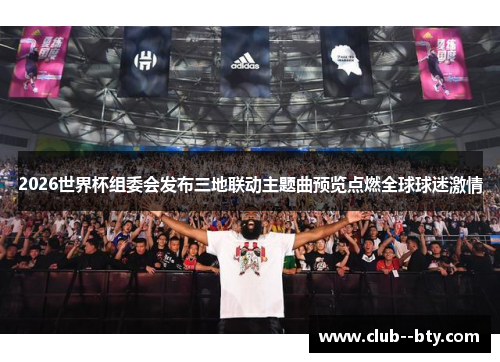 2026世界杯组委会发布三地联动主题曲预览点燃全球球迷激情