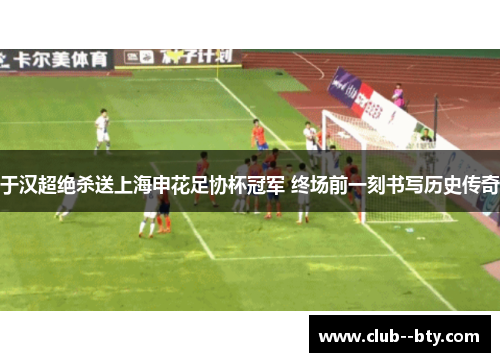 于汉超绝杀送上海申花足协杯冠军 终场前一刻书写历史传奇