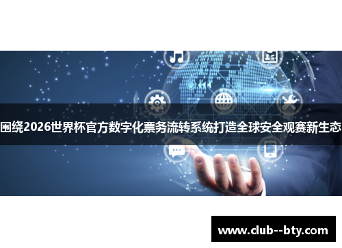 围绕2026世界杯官方数字化票务流转系统打造全球安全观赛新生态