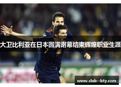 大卫比利亚在日本圆满谢幕结束辉煌职业生涯