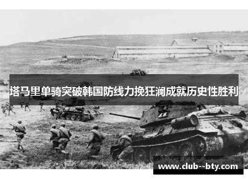 塔马里单骑突破韩国防线力挽狂澜成就历史性胜利