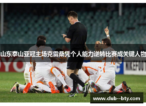 山东泰山亚冠主场克雷桑凭个人能力逆转比赛成关键人物