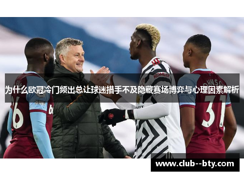 为什么欧冠冷门频出总让球迷措手不及隐藏赛场博弈与心理因素解析